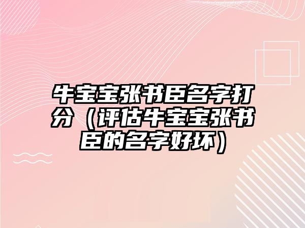 牛宝宝张书臣名字打分（评估牛宝宝张书臣的名字好坏）