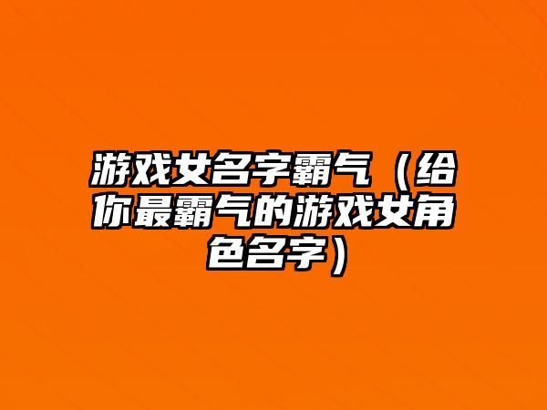 游戏女名字霸气（给你最霸气的游戏女角色名字）