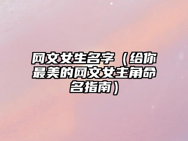 网文女生名字（给你最美的网文女主角命名指南）