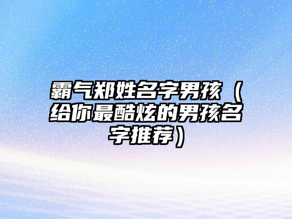 霸气郑姓名字男孩（给你最酷炫的男孩名字推荐）