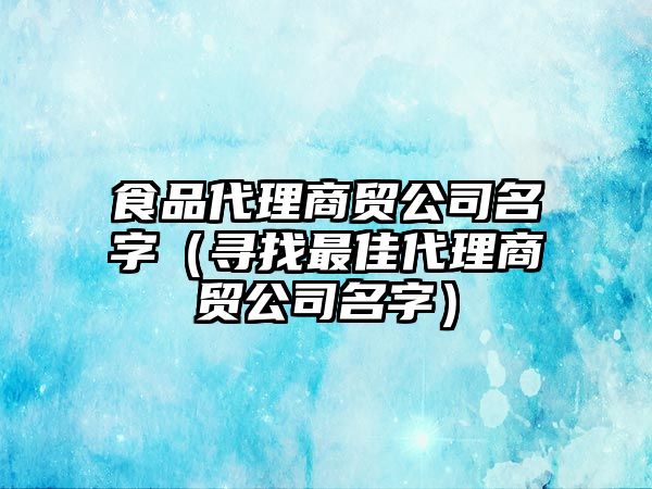 食品代理商贸公司名字（寻找最佳代理商贸公司名字）