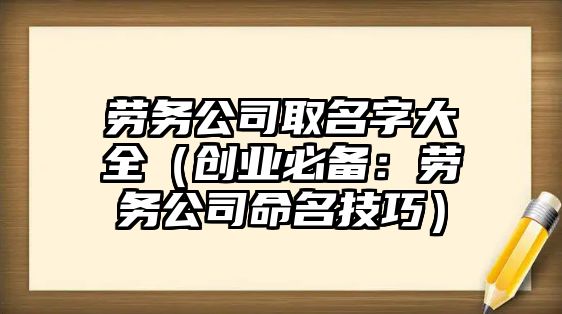 劳务公司取名字大全（创业必备：劳务公司命名技巧）