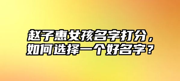 赵子惠女孩名字打分，如何选择一个好名字？