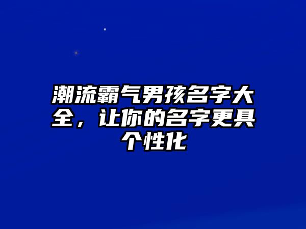 潮流霸气男孩名字大全，让你的名字更具个性化