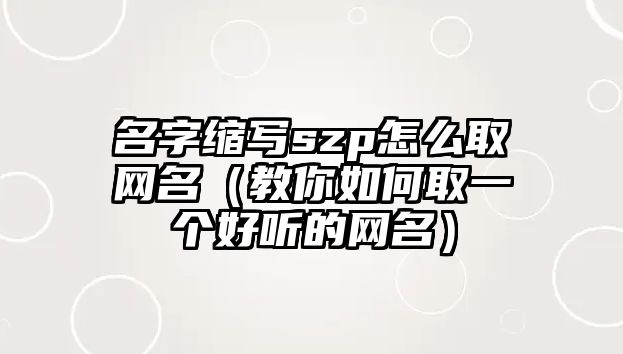 名字缩写szp怎么取网名（教你如何取一个好听的网名）