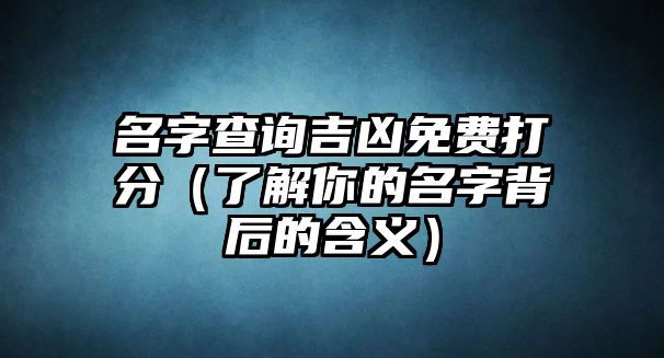 名字查询吉凶免费打分（了解你的名字背后的含义）