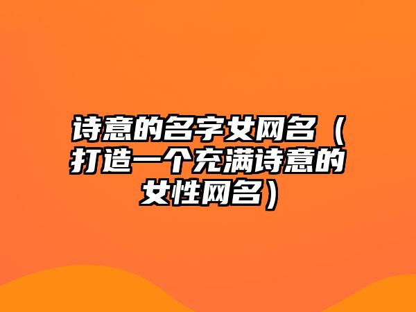 诗意的名字女网名（打造一个充满诗意的女性网名）