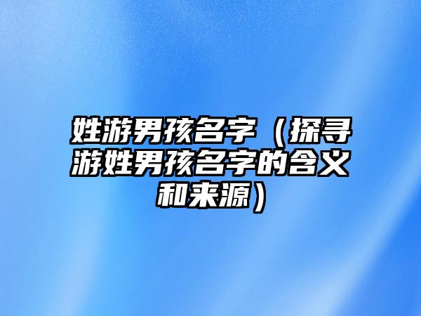 姓游男孩名字（探寻游姓男孩名字的含义和来源）