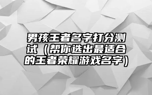 男孩王者名字打分测试（帮你选出最适合的王者荣耀游戏名字）