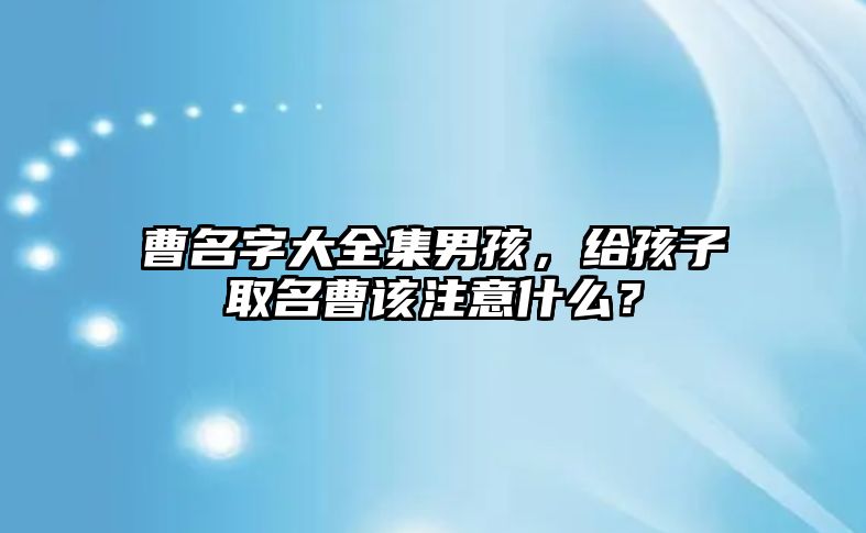 曹名字大全集男孩，给孩子取名曹该注意什么？