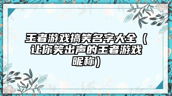 王者游戏搞笑名字大全（让你笑出声的王者游戏昵称）