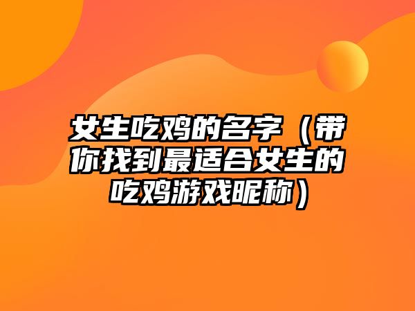 女生吃鸡的名字（带你找到最适合女生的吃鸡游戏昵称）