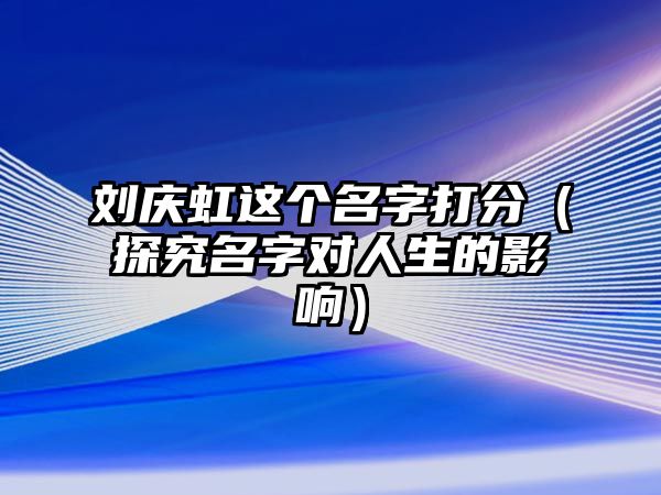 刘庆虹这个名字打分（探究名字对人生的影响）