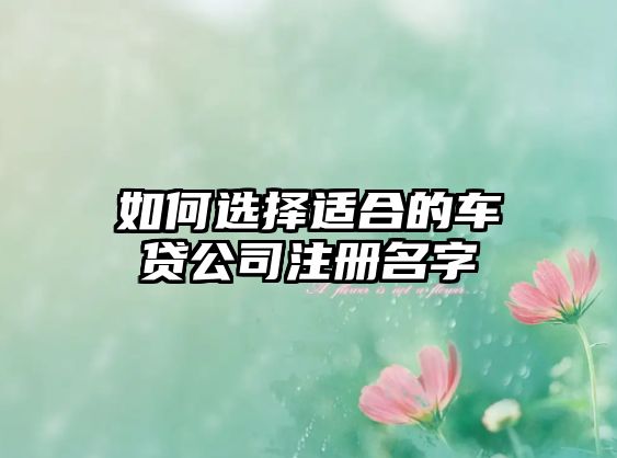 如何选择适合的车贷公司注册名字