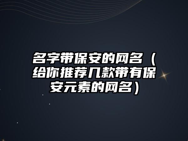 名字带保安的网名（给你推荐几款带有保安元素的网名）