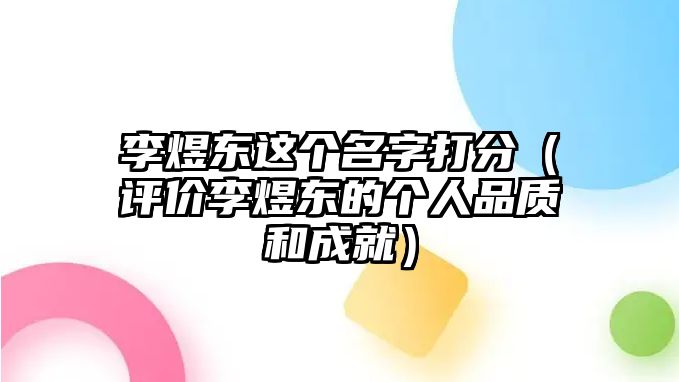 李煜东这个名字打分（评价李煜东的个人品质和成就）