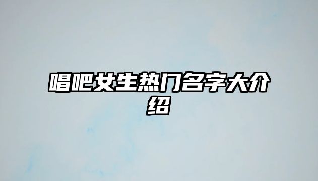 唱吧女生热门名字大介绍