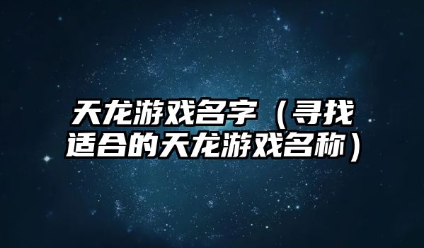 天龙游戏名字（寻找适合的天龙游戏名称）