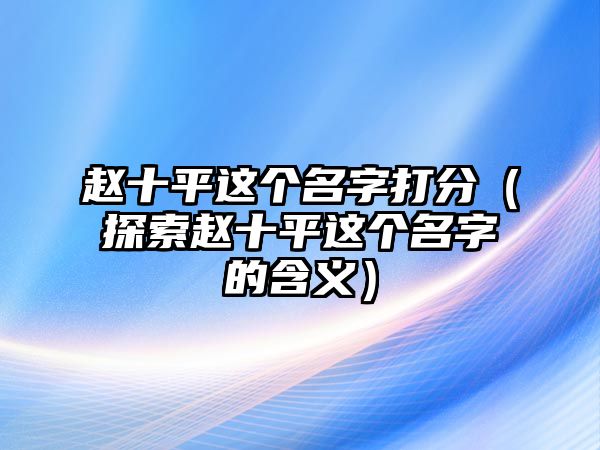 赵十平这个名字打分（探索赵十平这个名字的含义）