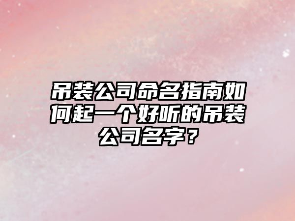 吊装公司命名指南如何起一个好听的吊装公司名字？