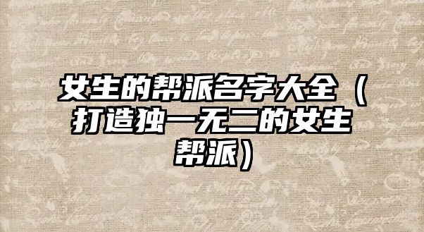 女生的帮派名字大全（打造独一无二的女生帮派）