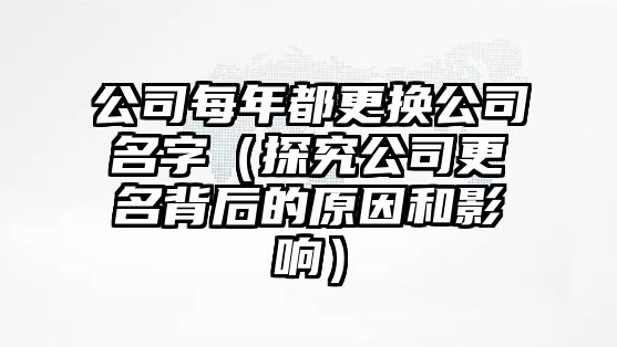 公司每年都更换公司名字（探究公司更名背后的原因和影响）