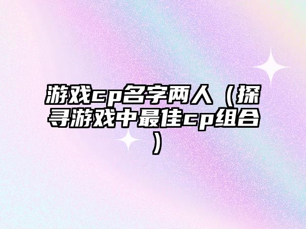 游戏cp名字两人（探寻游戏中最佳cp组合）