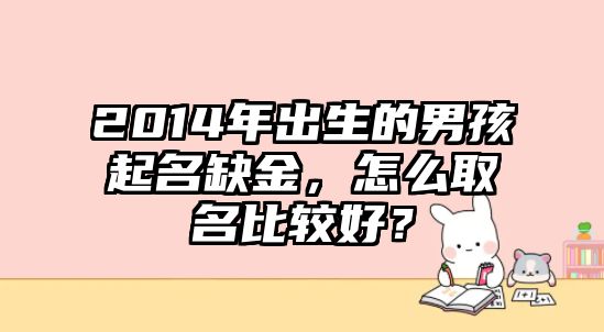 2014年出生的男孩起名缺金，怎么取名比较好？