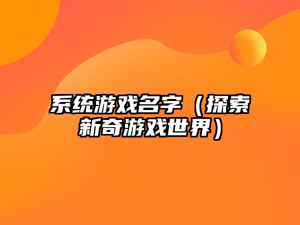 系统游戏名字（探索新奇游戏世界）