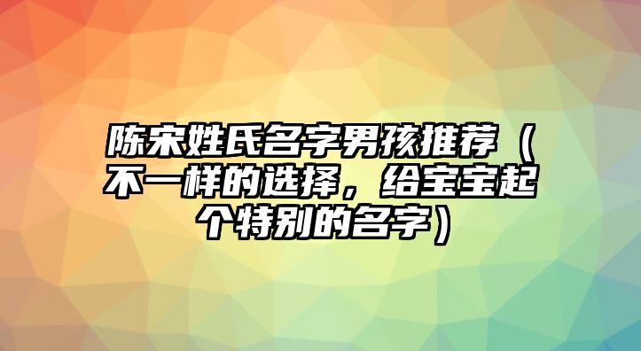 陈宋姓氏名字男孩推荐（不一样的选择，给宝宝起个特别的名字）