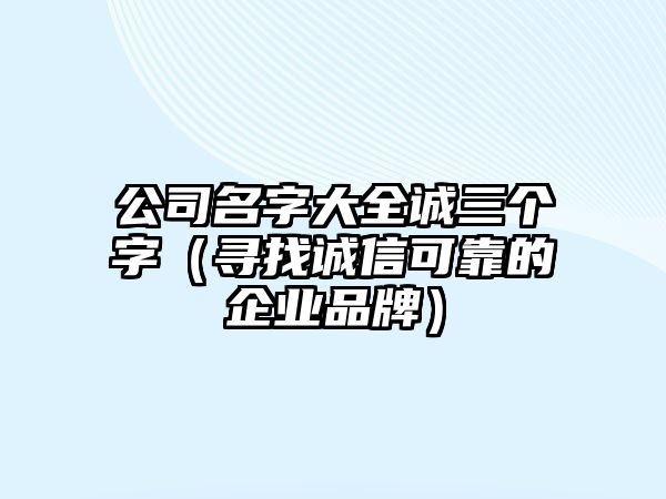 公司名字大全诚三个字（寻找诚信可靠的企业品牌）