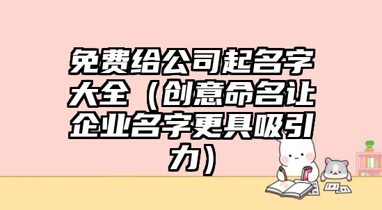 免费给公司起名字大全（创意命名让企业名字更具吸引力）