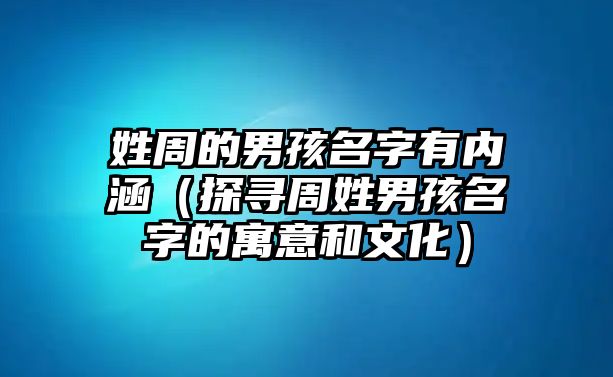 姓周的男孩名字有内涵（探寻周姓男孩名字的寓意和文化）