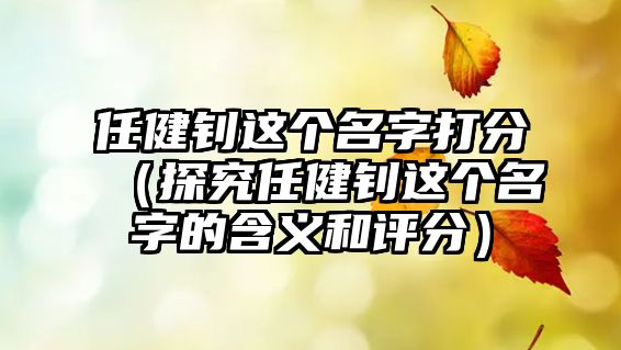 任健钊这个名字打分（探究任健钊这个名字的含义和评分）