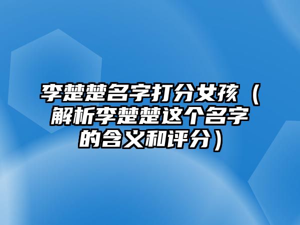 李楚楚名字打分女孩（解析李楚楚这个名字的含义和评分）