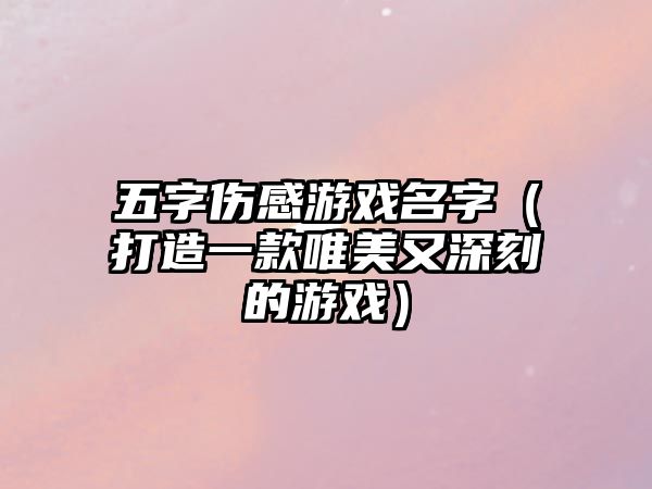 五字伤感游戏名字（打造一款唯美又深刻的游戏）