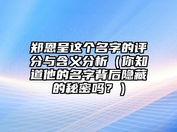 郑恩呈这个名字的评分与含义分析（你知道他的名字背后隐藏的秘密吗？）