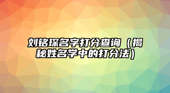 刘铭琛名字打分查询（揭秘姓名学中的打分法）