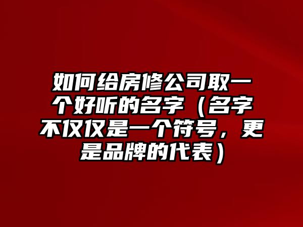 如何给房修公司取一个好听的名字（名字不仅仅是一个符号，更是品牌的代表）