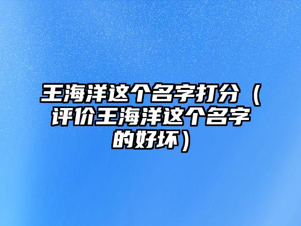 王海洋这个名字打分（评价王海洋这个名字的好坏）