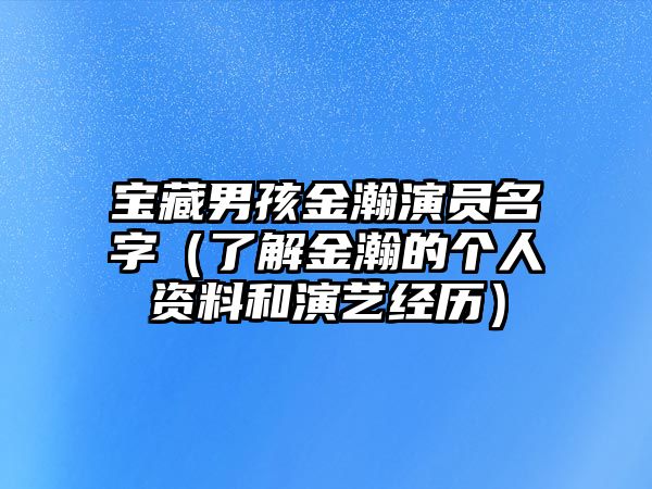 宝藏男孩金瀚演员名字（了解金瀚的个人资料和演艺经历）