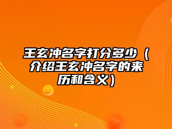 王玄冲名字打分多少（介绍王玄冲名字的来历和含义）