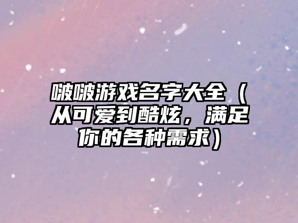 啵啵游戏名字大全（从可爱到酷炫，满足你的各种需求）