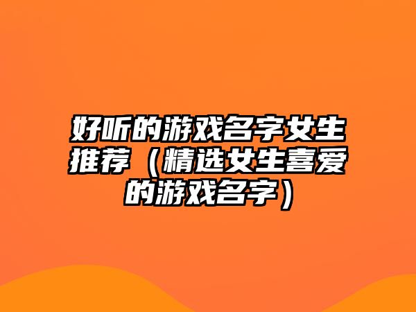 好听的游戏名字女生推荐（精选女生喜爱的游戏名字）