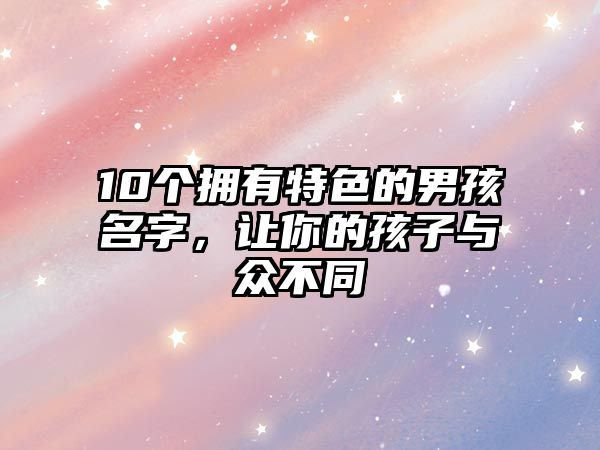 10个拥有特色的男孩名字，让你的孩子与众不同