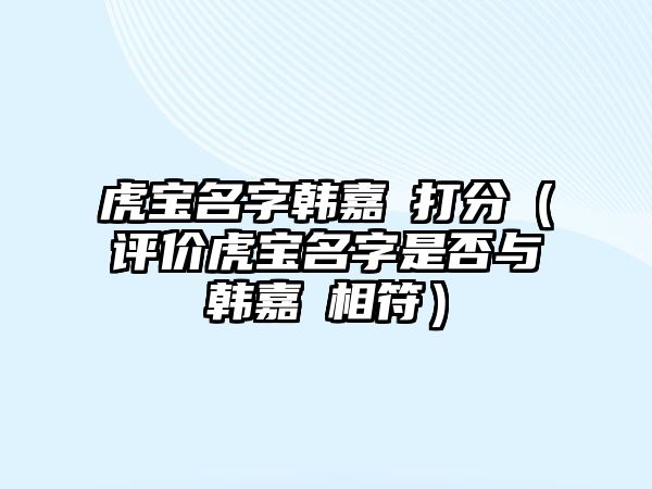 虎宝名字韩嘉玥打分（评价虎宝名字是否与韩嘉玥相符）