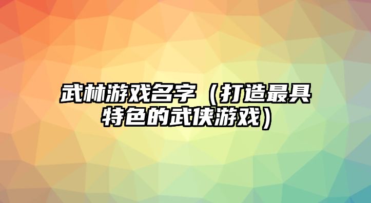 武林游戏名字（打造最具特色的武侠游戏）