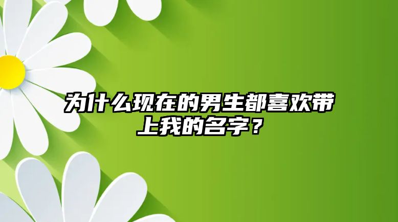 为什么现在的男生都喜欢带上我的名字？