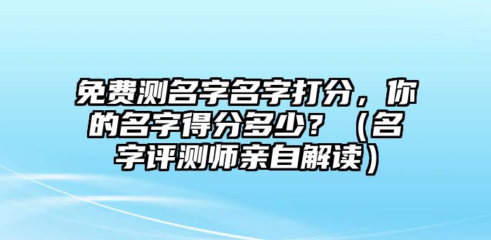 免费测名字名字打分，你的名字得分多少？（名字评测师亲自解读）