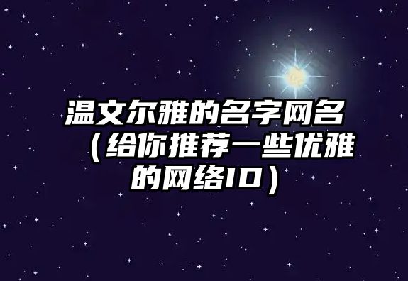 温文尔雅的名字网名（给你推荐一些优雅的网络ID）